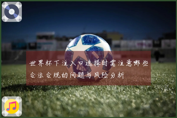 世界杯下注入口选择时需注意哪些合法合规的问题与风险分析