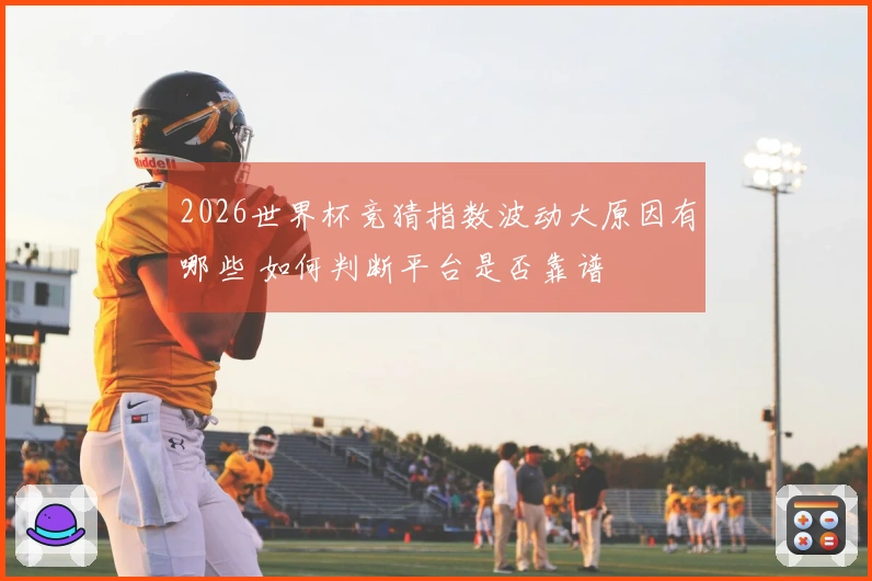 2026世界杯竞猜指数波动大原因有哪些 如何判断平台是否靠谱