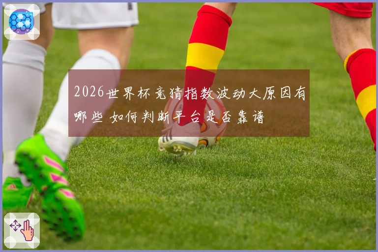 2026世界杯竞猜指数波动大原因有哪些 如何判断平台是否靠谱