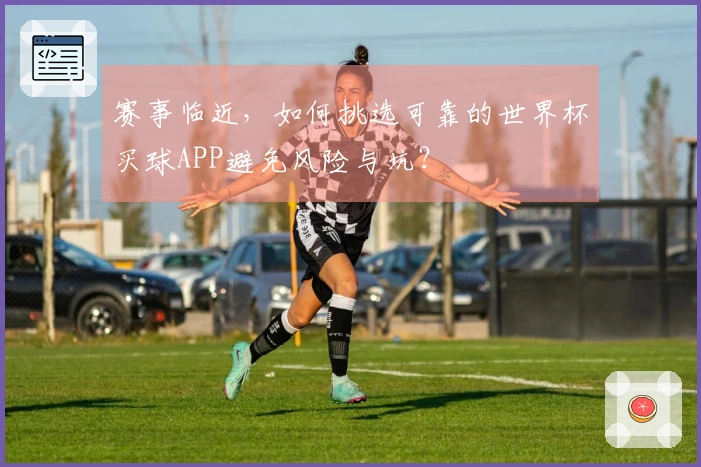 赛事临近，如何挑选可靠的世界杯买球APP避免风险与坑？