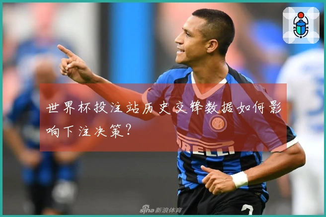 世界杯投注站历史交锋数据如何影响下注决策？