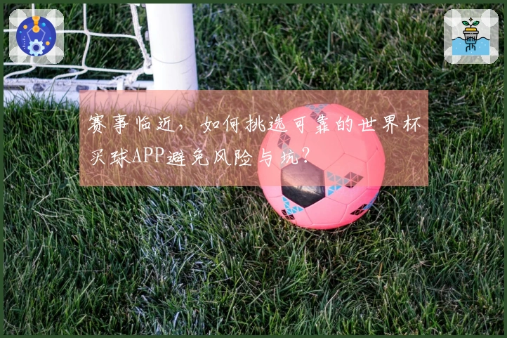 赛事临近，如何挑选可靠的世界杯买球APP避免风险与坑？