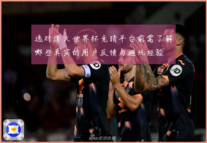 选对烽火世界杯竞猜平台前需了解哪些真实的用户反馈与避坑经验