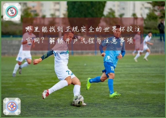 哪里能找到正规安全的世界杯投注官网？解锁开户流程与注意事项